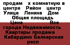 продам 3-х комнатную в центре › Район ­ центр › Улица ­ Ленина › Дом ­ 157 › Общая площадь ­ 50 › Цена ­ 1 750 000 - Все города Недвижимость » Квартиры продажа   . Кабардино-Балкарская респ.